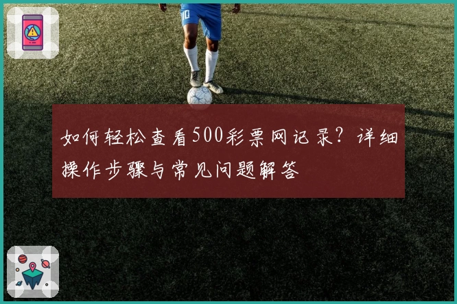 如何轻松查看500彩票网记录？详细操作步骤与常见问题解答