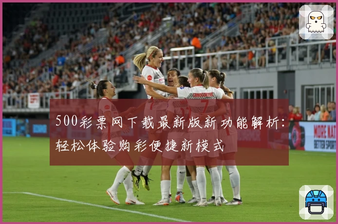 500彩票网下载最新版新功能解析：轻松体验购彩便捷新模式