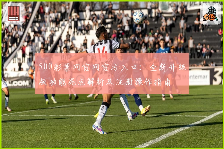 500彩票网官网官方入口：全新升级版功能亮点解析及注册操作指南