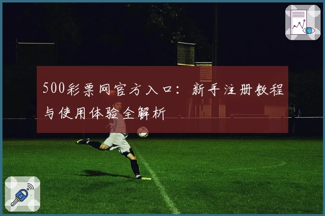 500彩票网官方入口：新手注册教程与使用体验全解析