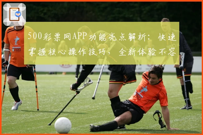 500彩票网APP功能亮点解析：快速掌握核心操作技巧，全新体验不容错过