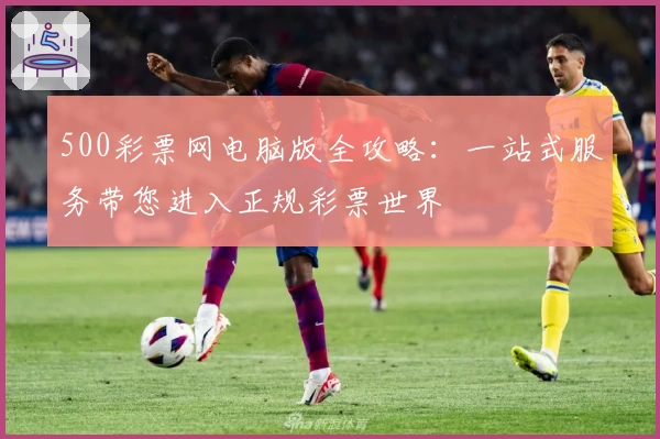 500彩票网电脑版全攻略:一站式服务带您进入正规彩票世界