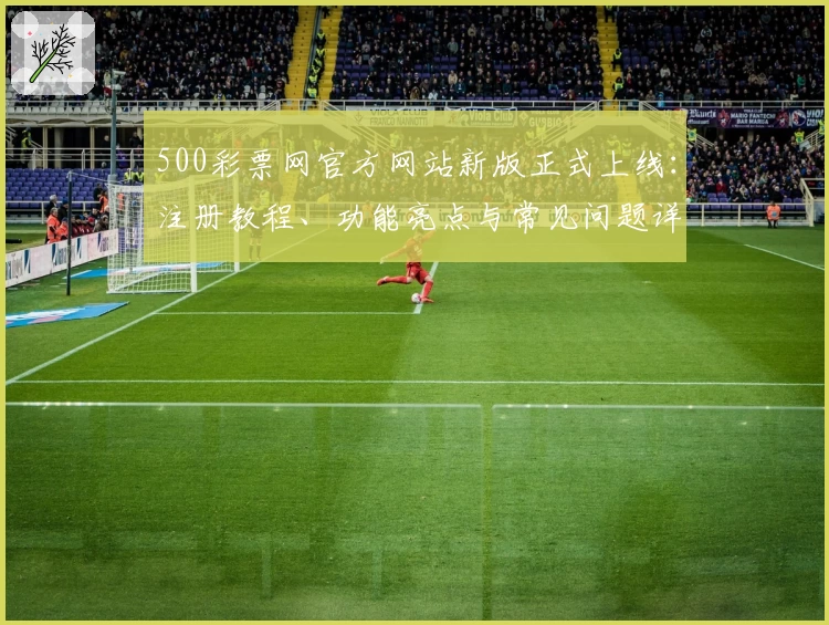 500彩票网官方网站新版正式上线:注册教程、功能亮点与常见问题详解