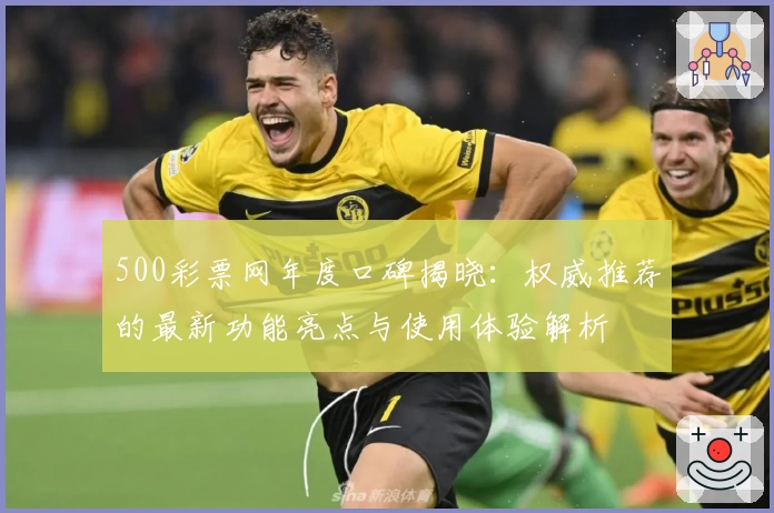 500彩票网年度口碑揭晓:权威推荐的最新功能亮点与使用体验解析