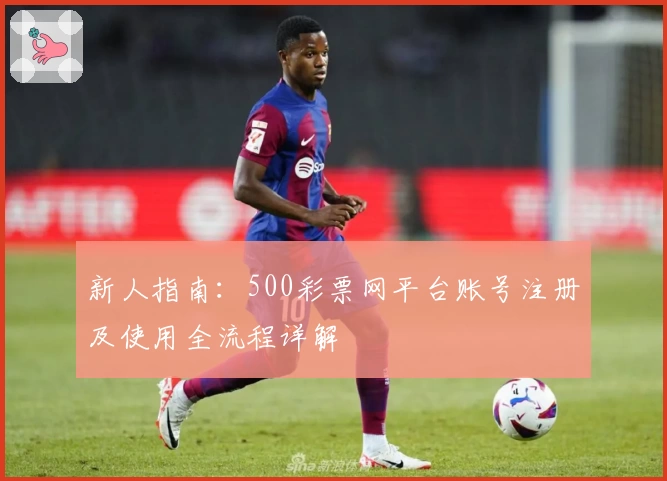 新人指南：500彩票网平台账号注册及使用全流程详解
