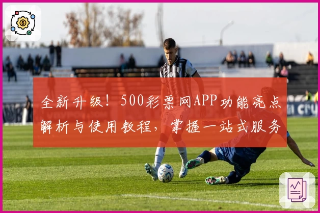 全新升级！500彩票网APP功能亮点解析与使用教程，掌握一站式服务体验