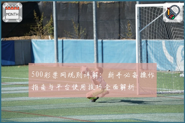 500彩票网规则详解：新手必备操作指南与平台使用技巧全面解析