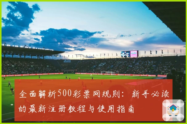 全面解析500彩票网规则：新手必读的最新注册教程与使用指南