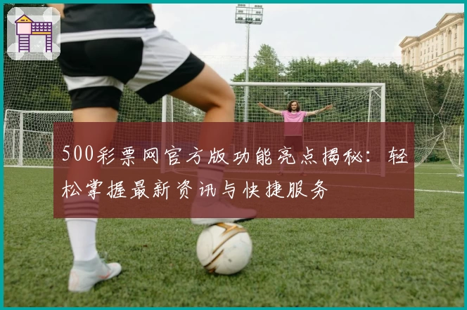 500彩票网官方版功能亮点揭秘：轻松掌握最新资讯与快捷服务
