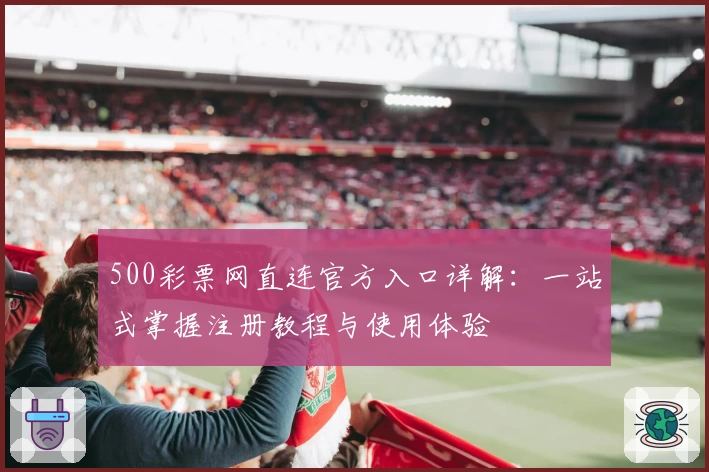 500彩票网直连官方入口详解：一站式掌握注册教程与使用体验