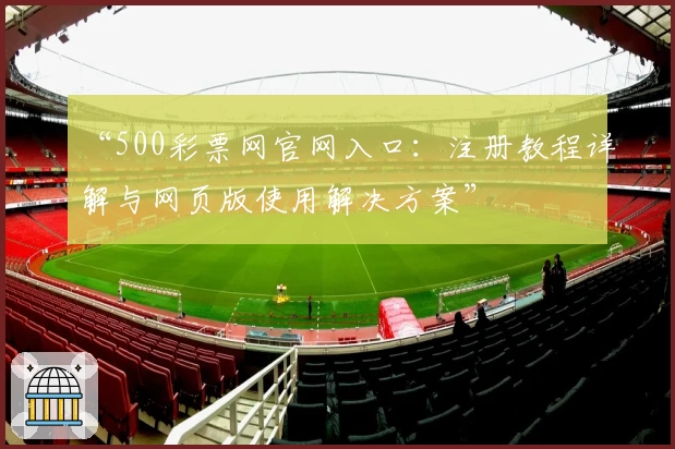 “500彩票网官网入口：注册教程详解与网页版使用解决方案”
