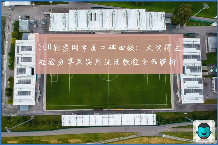 500彩票网年度口碑回顾:大奖得主经验分享及实用注册教程全面解析