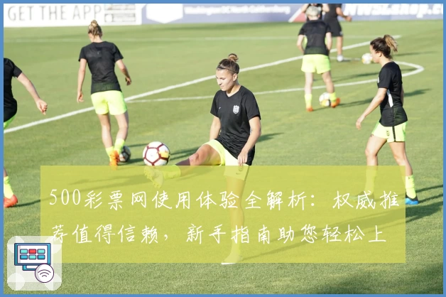 500彩票网使用体验全解析：权威推荐值得信赖，新手指南助您轻松上手