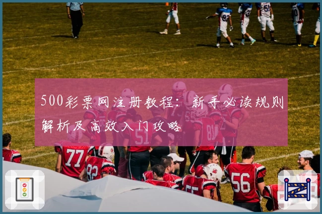 500彩票网注册教程：新手必读规则解析及高效入门攻略