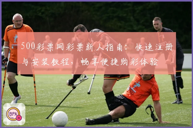 500彩票网彩票新人指南：快速注册与安装教程，畅享便捷购彩体验