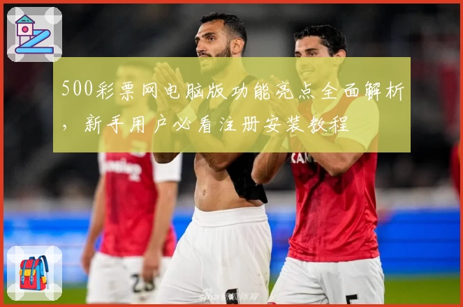 500彩票网电脑版功能亮点全面解析，新手用户必看注册安装教程