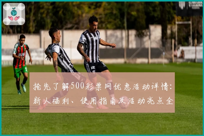 抢先了解500彩票网优惠活动详情：新人福利、使用指南及活动亮点全面解析