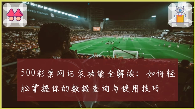 500彩票网记录功能全解读：如何轻松掌握你的数据查询与使用技巧