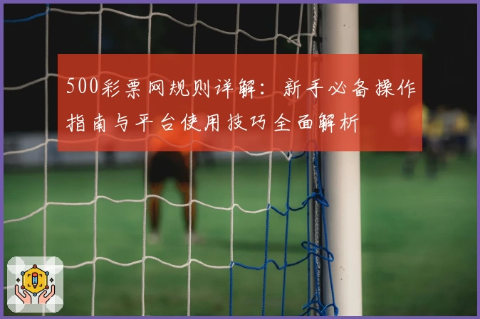 500彩票网规则详解：新手必备操作指南与平台使用技巧全面解析