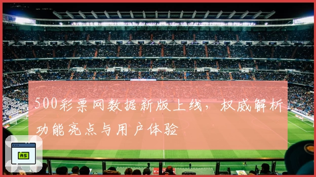 500彩票网数据新版上线，权威解析功能亮点与用户体验