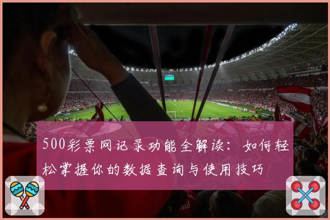 500彩票网记录功能全解读：如何轻松掌握你的数据查询与使用技巧