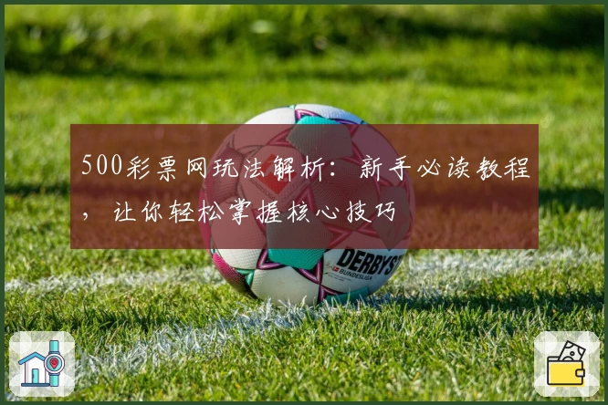 500彩票网玩法解析：新手必读教程，让你轻松掌握核心技巧
