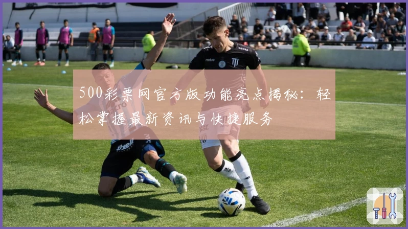 500彩票网官方版功能亮点揭秘：轻松掌握最新资讯与快捷服务