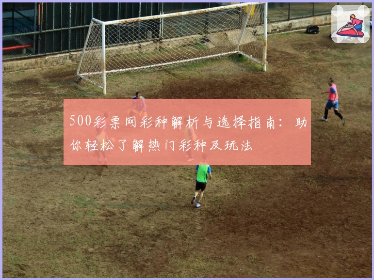 500彩票网彩种解析与选择指南：助你轻松了解热门彩种及玩法