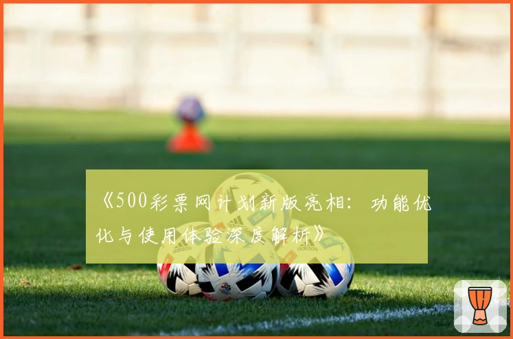《500彩票网计划新版亮相：功能优化与使用体验深度解析》