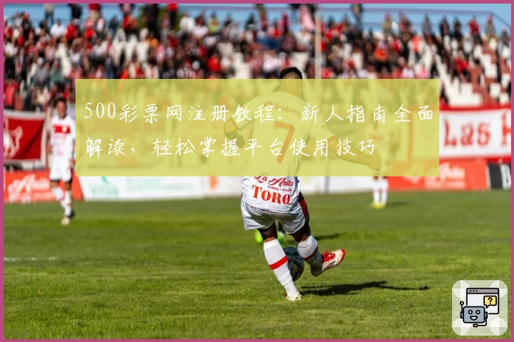 500彩票网注册教程：新人指南全面解读，轻松掌握平台使用技巧