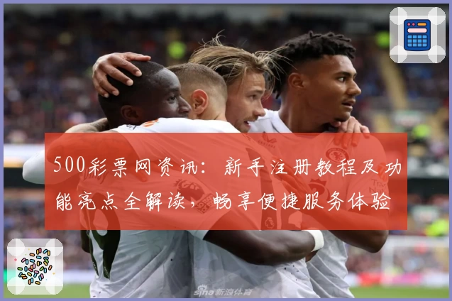 500彩票网资讯：新手注册教程及功能亮点全解读，畅享便捷服务体验