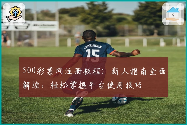 500彩票网注册教程：新人指南全面解读，轻松掌握平台使用技巧