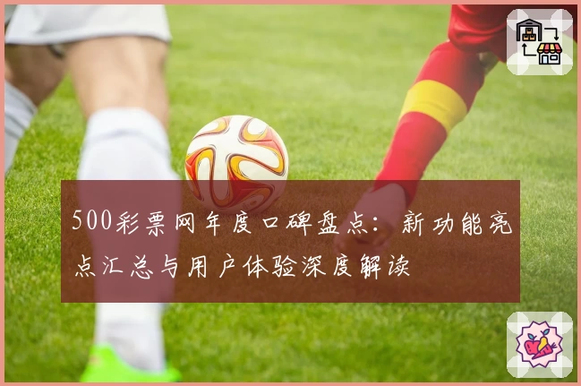 500彩票网年度口碑盘点：新功能亮点汇总与用户体验深度解读