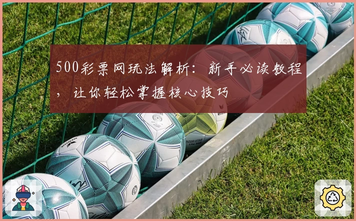 500彩票网玩法解析：新手必读教程，让你轻松掌握核心技巧