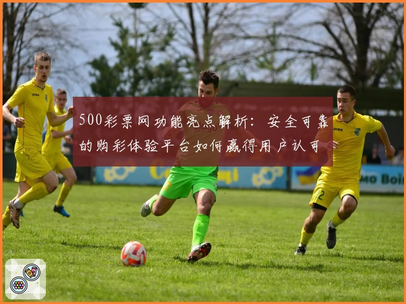 500彩票网功能亮点解析：安全可靠的购彩体验平台如何赢得用户认可