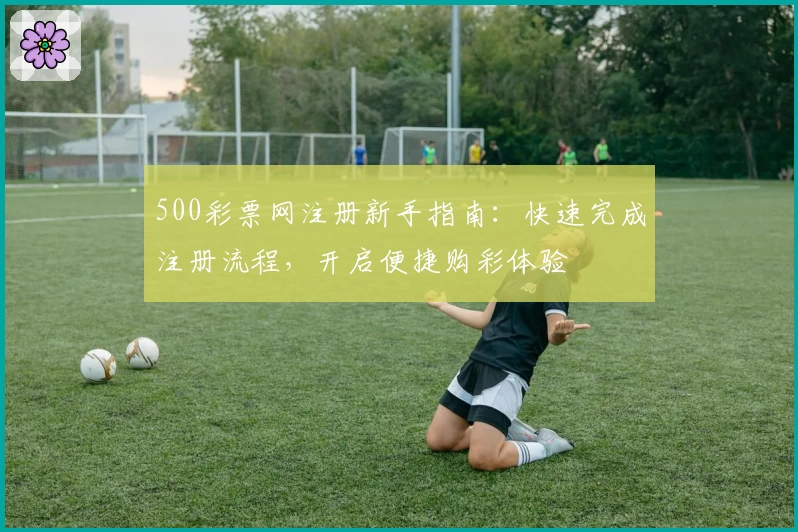 500彩票网注册新手指南：快速完成注册流程，开启便捷购彩体验