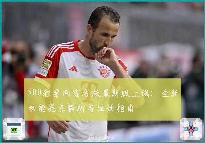 500彩票网官方版最新版上线：全新功能亮点解析与注册指南