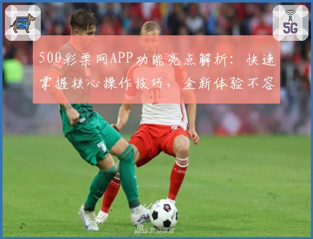 500彩票网APP功能亮点解析：快速掌握核心操作技巧，全新体验不容错过