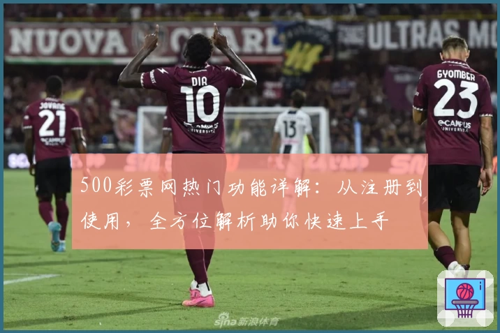 500彩票网热门功能详解：从注册到使用，全方位解析助你快速上手