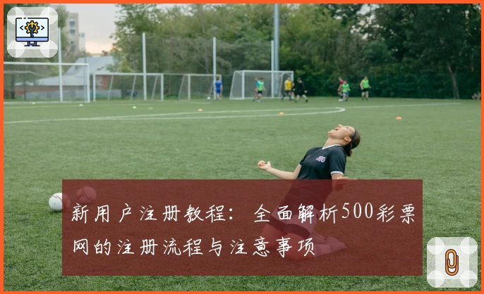 新用户注册教程：全面解析500彩票网的注册流程与注意事项
