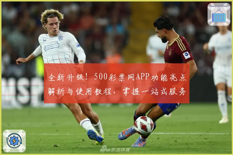 全新升级！500彩票网APP功能亮点解析与使用教程，掌握一站式服务体验