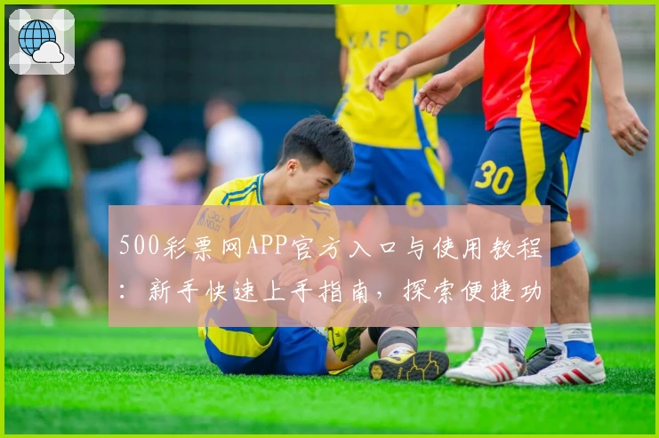 500彩票网APP官方入口与使用教程：新手快速上手指南，探索便捷功能亮点