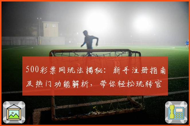 500彩票网玩法揭秘：新手注册指南及热门功能解析，带你轻松玩转官方平台