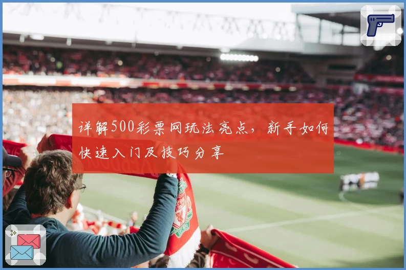 详解500彩票网玩法亮点,新手如何快速入门及技巧分享