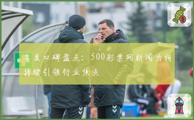 年度口碑盘点：500彩票网新闻为何持续引领行业焦点