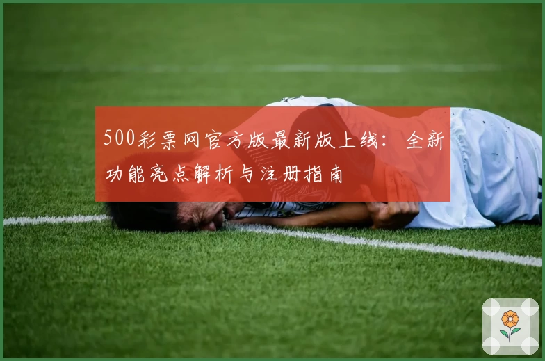 500彩票网官方版最新版上线：全新功能亮点解析与注册指南