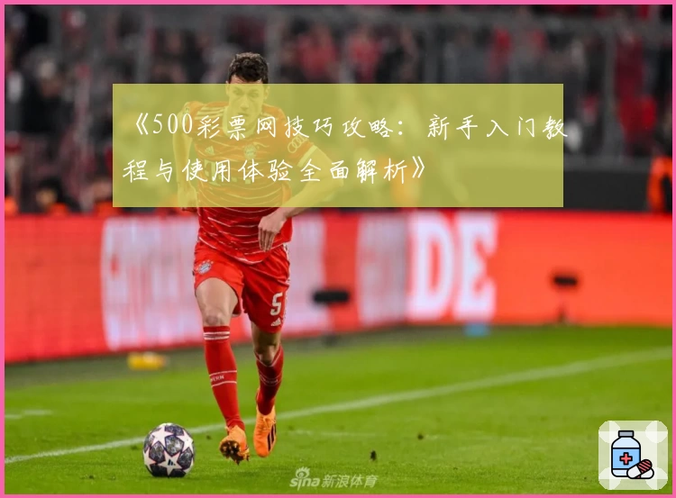 《500彩票网技巧攻略：新手入门教程与使用体验全面解析》