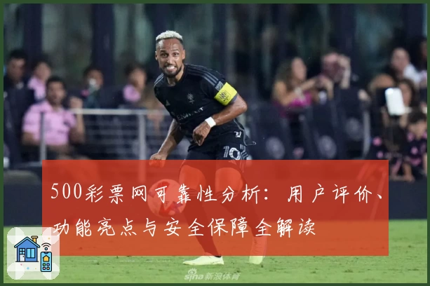 500彩票网可靠性分析：用户评价、功能亮点与安全保障全解读