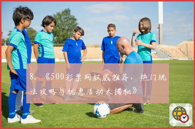 8. 《500彩票网权威推荐，热门玩法攻略与优惠活动大揭秘》