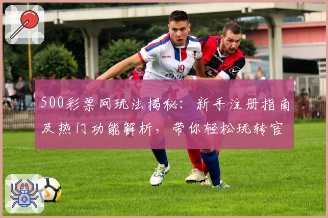 500彩票网玩法揭秘：新手注册指南及热门功能解析，带你轻松玩转官方平台